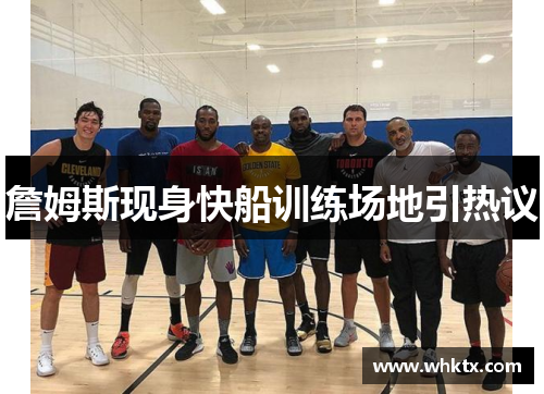 詹姆斯现身快船训练场地引热议